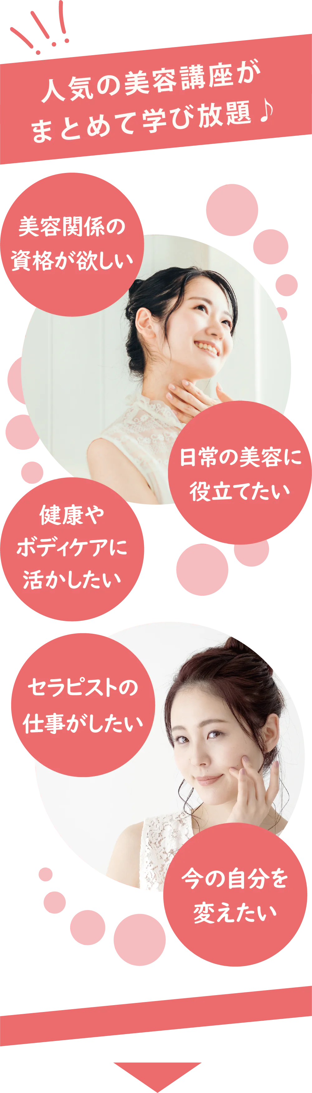 人気の美容講座がまとめて学び放題♪ 美容関係の資格が欲しい 日常の美容に役立てたい 健康やボディケアに活かしたい セラピストの仕事がしたい 今の自分を変えたい